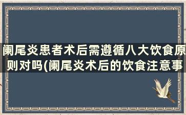 阑尾炎患者术后需遵循八大饮食原则对吗(阑尾炎术后的饮食注意事项)