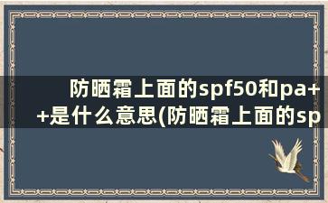 防晒霜上面的spf50和pa++是什么意思(防晒霜上面的spf50和pa++是什么意思)