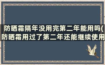 防晒霜隔年没用完第二年能用吗(防晒霜用过了第二年还能继续使用吗)