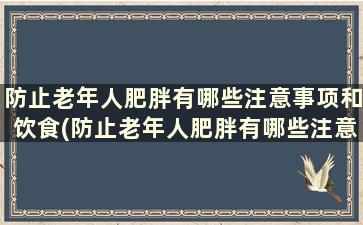 防止老年人肥胖有哪些注意事项和饮食(防止老年人肥胖有哪些注意事项和方法)