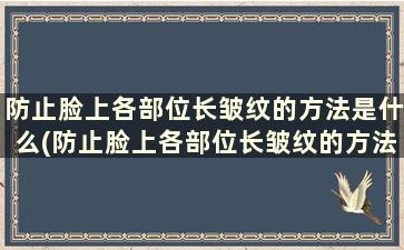 防止脸上各部位长皱纹的方法是什么(防止脸上各部位长皱纹的方法)