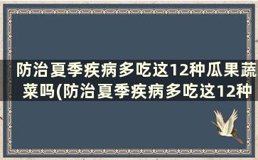 防治夏季疾病多吃这12种瓜果蔬菜吗(防治夏季疾病多吃这12种瓜果对吗)