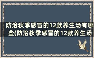 防治秋季感冒的12款养生汤有哪些(防治秋季感冒的12款养生汤是什么)