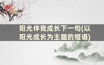 阳光伴我成长下一句(以阳光成长为主题的短语)