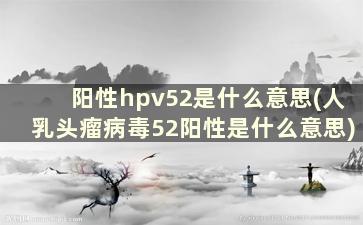 阳性hpv52是什么意思(人乳头瘤病毒52阳性是什么意思)