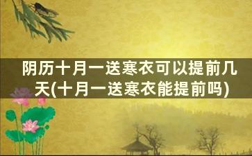 阴历十月一送寒衣可以提前几天(十月一送寒衣能提前吗)