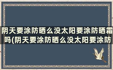 阴天要涂防晒么没太阳要涂防晒霜吗(阴天要涂防晒么没太阳要涂防晒霜吗为什么)