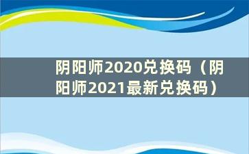 阴阳师2020兑换码（阴阳师2021最新兑换码）