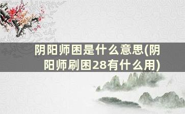 阴阳师困是什么意思(阴阳师刷困28有什么用)