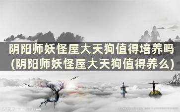 阴阳师妖怪屋大天狗值得培养吗(阴阳师妖怪屋大天狗值得养么)