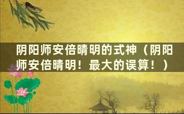 阴阳师安倍晴明的式神（阴阳师安倍晴明！最大的误算！）