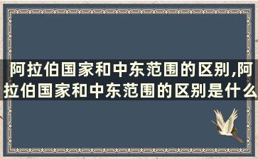 阿拉伯国家和中东范围的区别,阿拉伯国家和中东范围的区别是什么