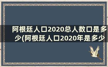 阿根廷人口2020总人数口是多少(阿根廷人口2020年是多少人)