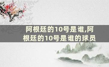 阿根廷的10号是谁,阿根廷的10号是谁的球员