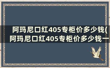 阿玛尼口红405专柜价多少钱(阿玛尼口红405专柜价多少钱一支)