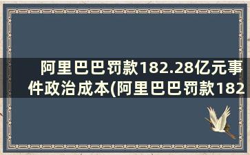 阿里巴巴罚款182.28亿元事件政治成本(阿里巴巴罚款182.28亿元事件是真的吗)