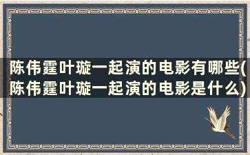 陈伟霆叶璇一起演的电影有哪些(陈伟霆叶璇一起演的电影是什么)