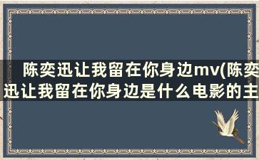 陈奕迅让我留在你身边mv(陈奕迅让我留在你身边是什么电影的主题曲)