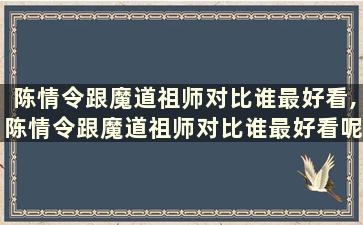 陈情令跟魔道祖师对比谁最好看,陈情令跟魔道祖师对比谁最好看呢