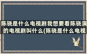 陈骁是什么电视剧我想要看陈骁演的电视剧叫什么(陈骁是什么电视剧我想要看陈骁演的电视剧英文)