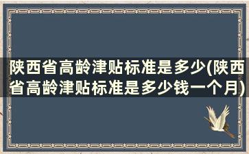 陕西省高龄津贴标准是多少(陕西省高龄津贴标准是多少钱一个月)