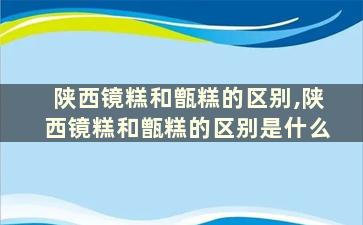 陕西镜糕和甑糕的区别,陕西镜糕和甑糕的区别是什么