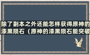 除了副本之外还能怎样获得原神的漆黑陨石（原神的漆黑陨石能突破什么武器？）