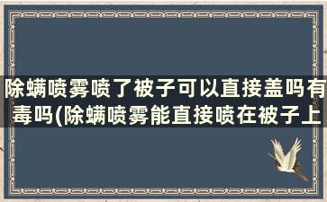 除螨喷雾喷了被子可以直接盖吗有毒吗(除螨喷雾能直接喷在被子上吗-)