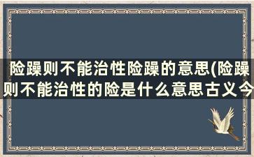 险躁则不能治性险躁的意思(险躁则不能治性的险是什么意思古义今义)