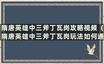 隋唐英雄中三斧丁瓦岗攻略视频（隋唐英雄中三斧丁瓦岗玩法如何通关）