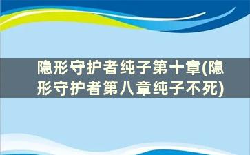 隐形守护者纯子第十章(隐形守护者第八章纯子不死)