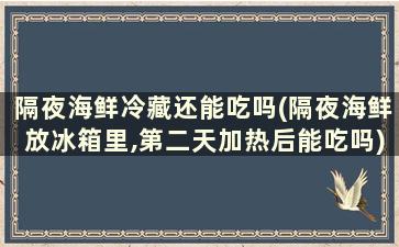 隔夜海鲜冷藏还能吃吗(隔夜海鲜放冰箱里,第二天加热后能吃吗)