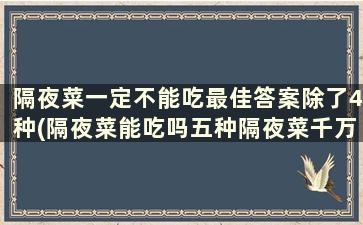 隔夜菜一定不能吃最佳答案除了4种(隔夜菜能吃吗五种隔夜菜千万别吃)