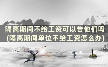 隔离期间不给工资可以告他们吗(隔离期间单位不给工资怎么办)