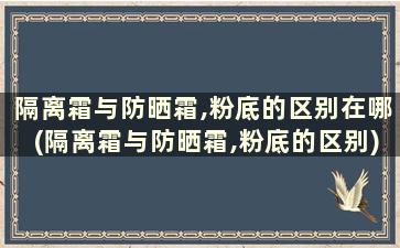 隔离霜与防晒霜,粉底的区别在哪(隔离霜与防晒霜,粉底的区别)