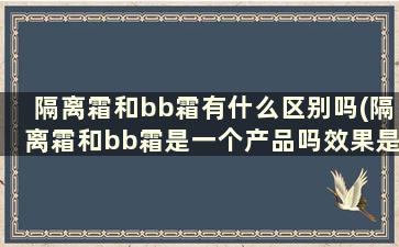 隔离霜和bb霜有什么区别吗(隔离霜和bb霜是一个产品吗效果是一样吗)