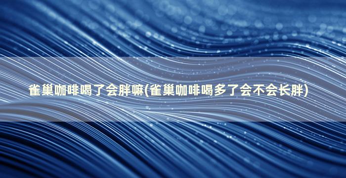 雀巢咖啡喝了会胖嘛(雀巢咖啡喝多了会不会长胖)