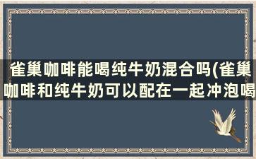 雀巢咖啡能喝纯牛奶混合吗(雀巢咖啡和纯牛奶可以配在一起冲泡喝吗)