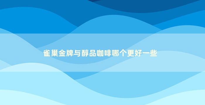 雀巢金牌与醇品咖啡哪个更好一些