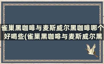 雀巢黑咖啡与麦斯威尔黑咖啡哪个好喝些(雀巢黑咖啡与麦斯威尔黑咖啡哪个好喝一点)