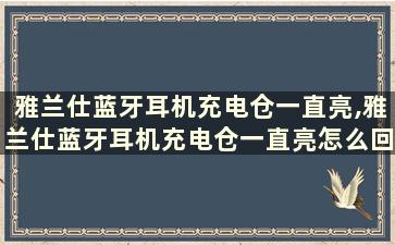 雅兰仕蓝牙耳机充电仓一直亮,雅兰仕蓝牙耳机充电仓一直亮怎么回事