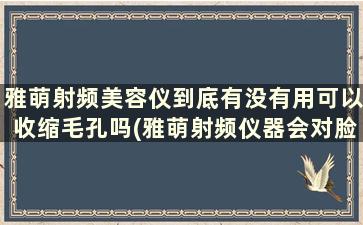 雅萌射频美容仪到底有没有用可以收缩毛孔吗(雅萌射频仪器会对脸造成的伤害)