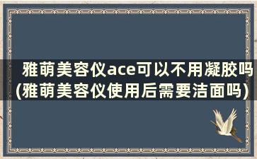 雅萌美容仪ace可以不用凝胶吗(雅萌美容仪使用后需要洁面吗)