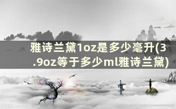 雅诗兰黛1oz是多少毫升(3.9oz等于多少ml雅诗兰黛)