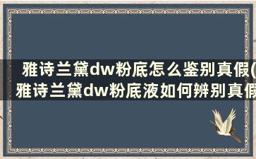 雅诗兰黛dw粉底怎么鉴别真假(雅诗兰黛dw粉底液如何辨别真假)