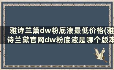 雅诗兰黛dw粉底液最低价格(雅诗兰黛官网dw粉底液是哪个版本)