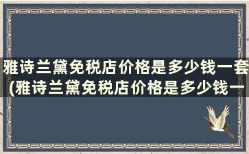 雅诗兰黛免税店价格是多少钱一套(雅诗兰黛免税店价格是多少钱一瓶)