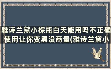 雅诗兰黛小棕瓶白天能用吗不正确使用让你变黑没商量(雅诗兰黛小棕瓶白天用了变黑能转白吗)