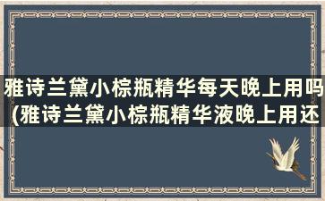 雅诗兰黛小棕瓶精华每天晚上用吗(雅诗兰黛小棕瓶精华液晚上用还是白天用)