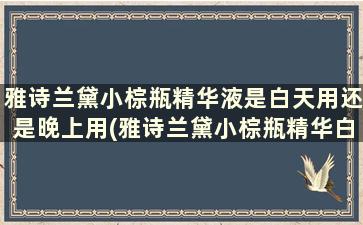 雅诗兰黛小棕瓶精华液是白天用还是晚上用(雅诗兰黛小棕瓶精华白天能用吗)